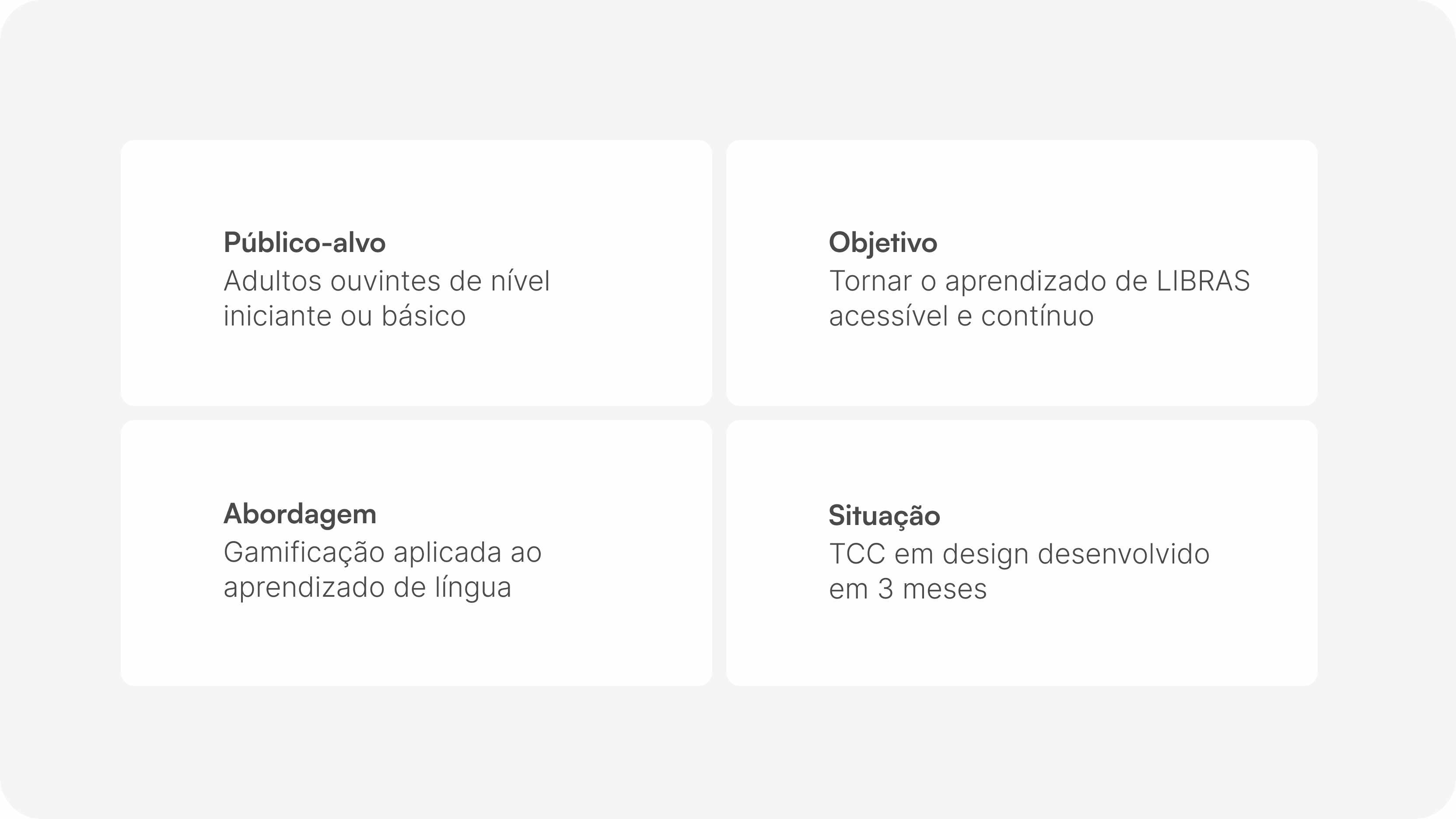 Público-alvo: adultos ouvintes de nível iniciante ou básico. Objetivo: tornar o aprendizado de LIBRAS acessível e contínuo. Abordagem: gamificação aplicada ao aprendizado de língua. Situação: TCC em design desenvolvido em 3 meses.
