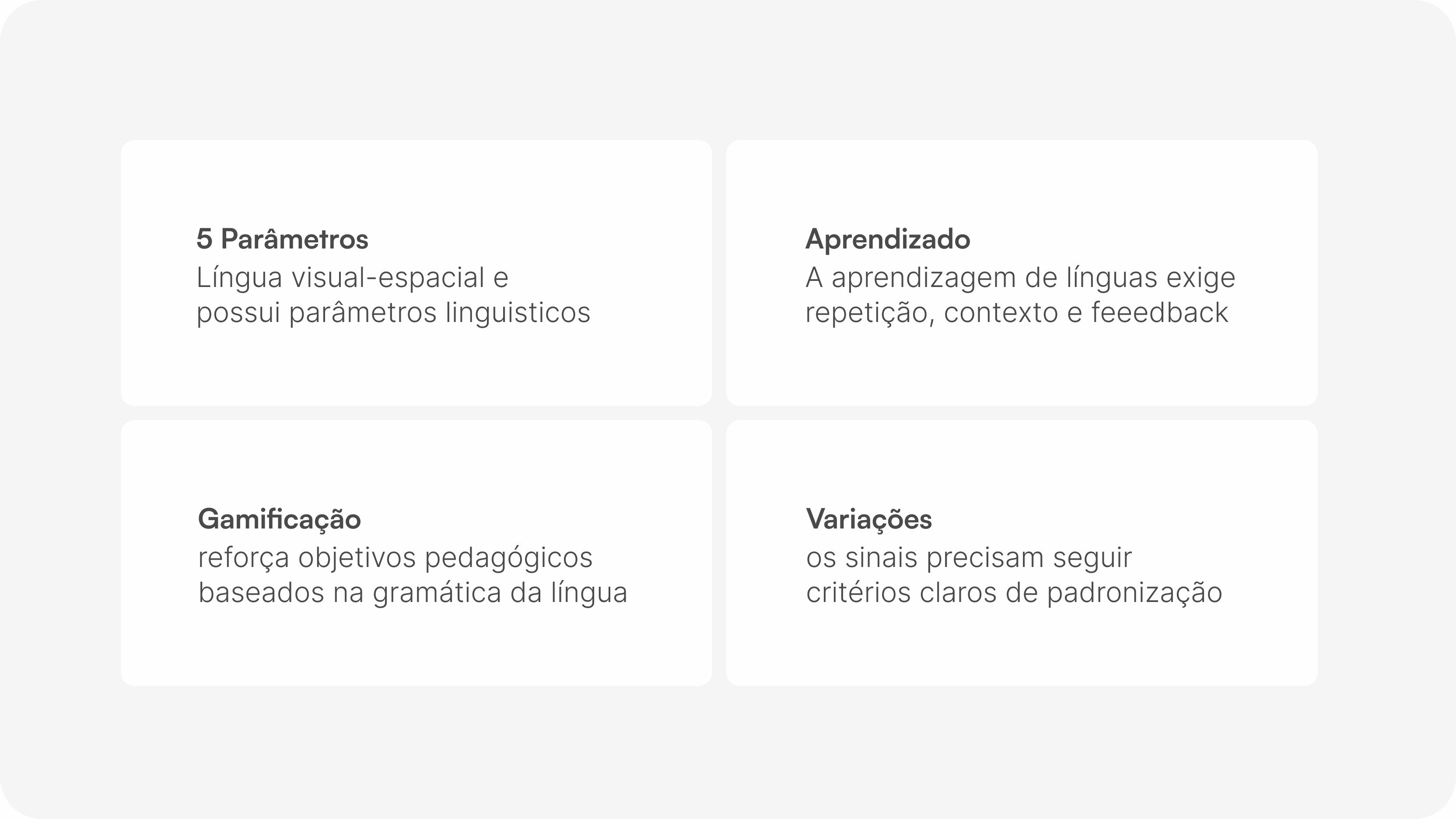 1. 5 parâmetros: língua visual-espacial e possui parâmetros linguísticos. 2. Aprendizado: a aprendizagem de línguas exige repetição, contexto e feedback. 3. Gamificação: reforça objetivos pedagógicos baseados na gramática da língua. 4. Variações: os sinais precisam seguir critérios claros de padronização.